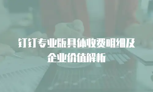 钉钉专业版具体收费明细及企业价值解析