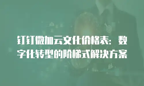 钉钉微加云文化价格表：数字化转型的阶梯式解决方案