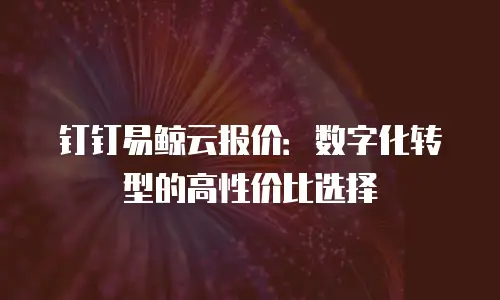 钉钉易鲸云报价：数字化转型的高性价比选择