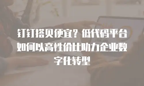钉钉搭贝便宜？低代码平台如何以高性价比助力企业数字化转型