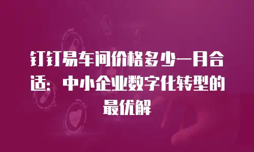 钉钉易车间价格多少一月合适：中小企业数字化转型的最优解