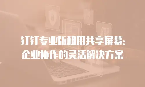 钉钉专业版租用共享屏幕：企业协作的灵活解决方案