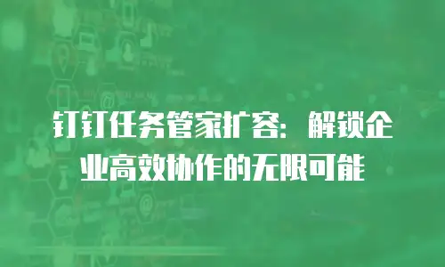 钉钉任务管家扩容：解锁企业高效协作的无限可能