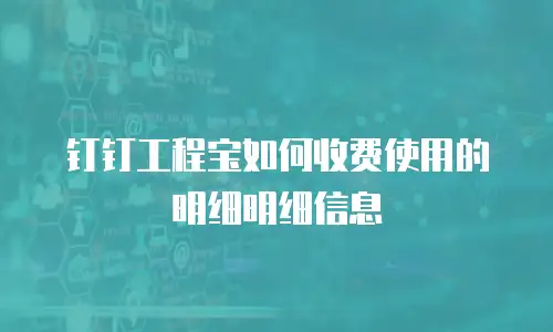 钉钉工程宝如何收费使用的明细明细信息