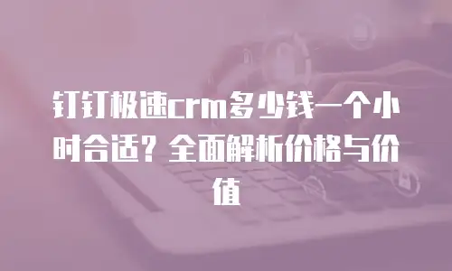 钉钉极速crm多少钱一个小时合适？全面解析价格与价值