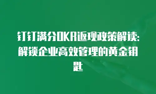 钉钉满分OKR返现政策解读：解锁企业高效管理的黄金钥匙