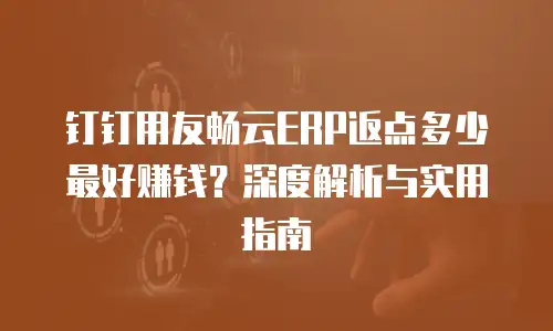 钉钉用友畅云ERP返点多少最好赚钱？深度解析与实用指南
