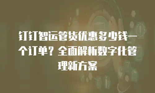 钉钉智运管货优惠多少钱一个订单？全面解析数字化管理新方案