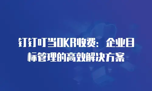 钉钉叮当OKR收费：企业目标管理的高效解决方案