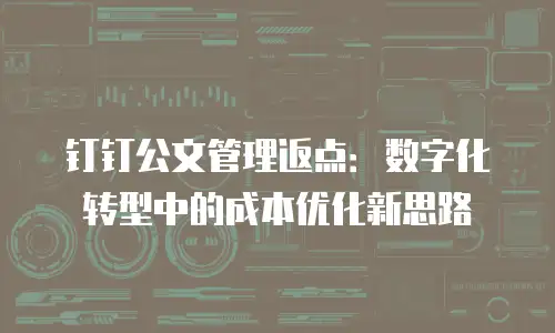 钉钉公文管理返点：数字化转型中的成本优化新思路