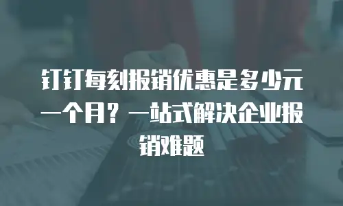 钉钉每刻报销优惠是多少元一个月？一站式解决企业报销难题