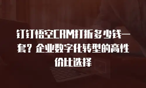 钉钉悟空CRM打折多少钱一套？企业数字化转型的高性价比选择