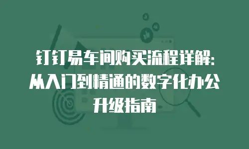 钉钉易车间购买流程详解：从入门到精通的数字化办公升级指南