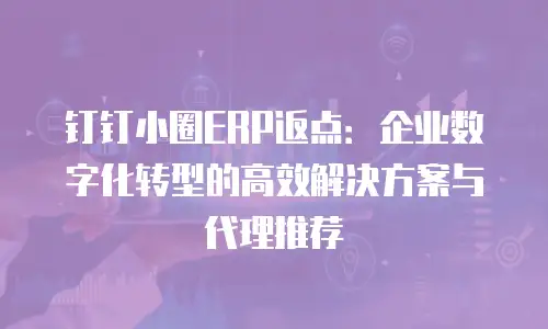 钉钉小圈ERP返点：企业数字化转型的高效解决方案与代理推荐