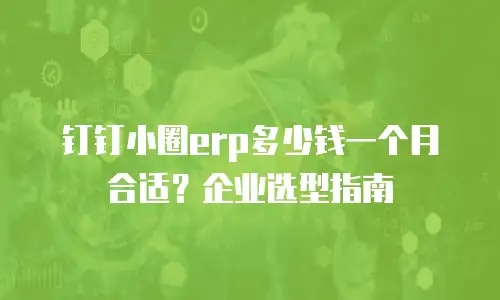 钉钉小圈erp多少钱一个月合适？企业选型指南