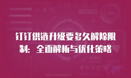 钉钉供链升级要多久解除限制：全面解析与优化策略