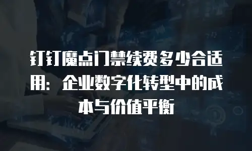 钉钉魔点门禁续费多少合适用：企业数字化转型中的成本与价值平衡