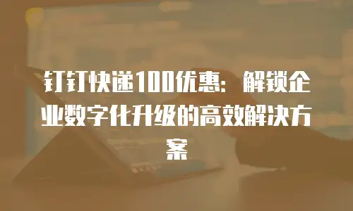 钉钉快递100优惠：解锁企业数字化升级的高效解决方案