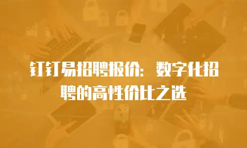 钉钉易招聘报价：数字化招聘的高性价比之选