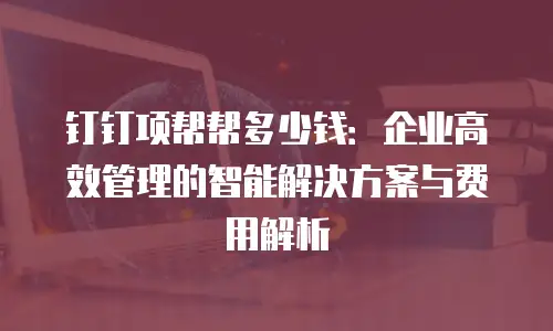 钉钉项帮帮多少钱：企业高效管理的智能解决方案与费用解析