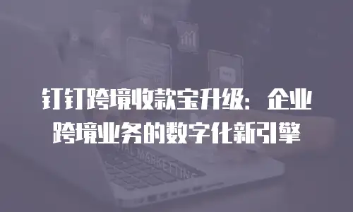 钉钉跨境收款宝升级：企业跨境业务的数字化新引擎