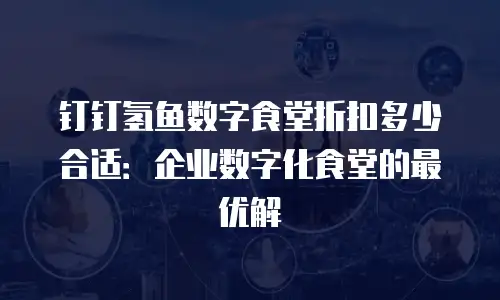 钉钉氢鱼数字食堂折扣多少合适：企业数字化食堂的最优解