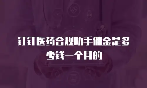 钉钉医药合规助手佣金是多少钱一个月的