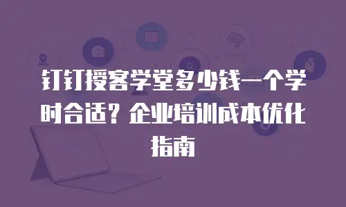 钉钉授客学堂多少钱一个学时合适？企业培训成本优化指南