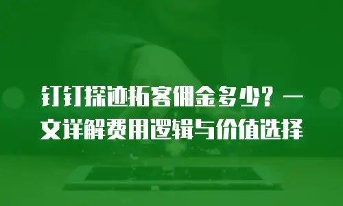钉钉探迹拓客佣金多少？一文详解费用逻辑与价值选择