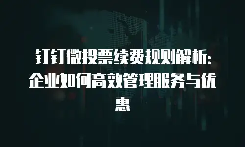 钉钉微投票续费规则解析：企业如何高效管理服务与优惠