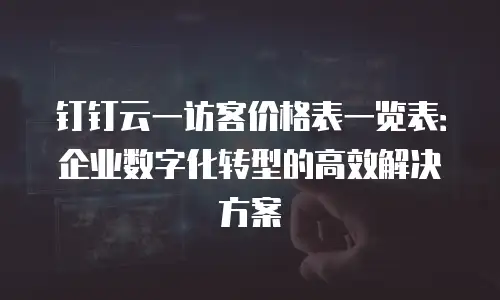 钉钉云一访客价格表一览表：企业数字化转型的高效解决方案