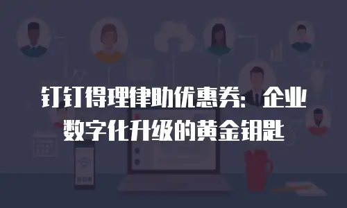 钉钉得理律助优惠券：企业数字化升级的黄金钥匙