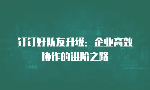钉钉好队友升级：企业高效协作的进阶之路