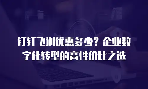 钉钉飞训优惠多少？企业数字化转型的高性价比之选