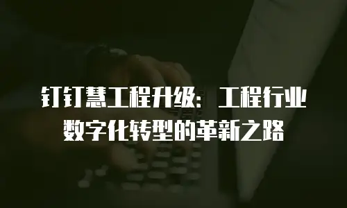 钉钉慧工程升级：工程行业数字化转型的革新之路