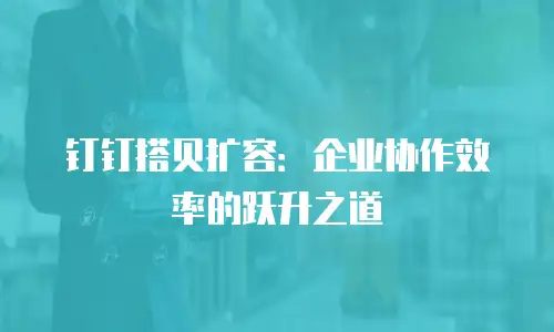 钉钉搭贝扩容：企业协作效率的跃升之道