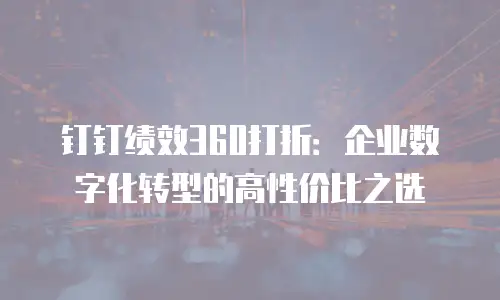 钉钉绩效360打折：企业数字化转型的高性价比之选