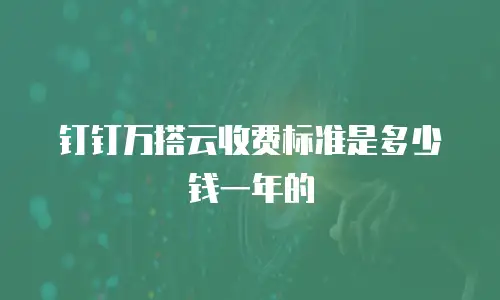 钉钉万搭云收费标准是多少钱一年的