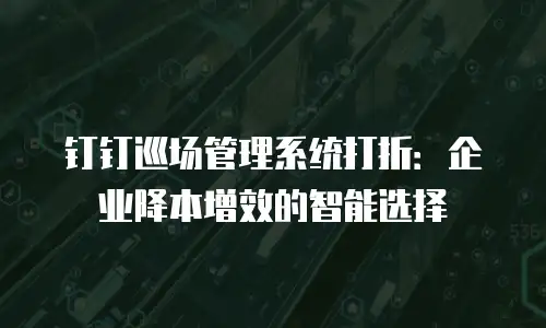 钉钉巡场管理系统打折：企业降本增效的智能选择