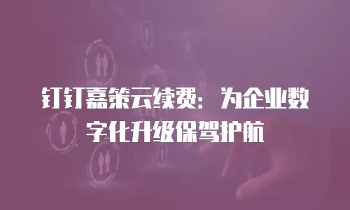 钉钉嘉策云续费：为企业数字化升级保驾护航