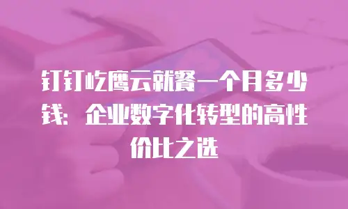 钉钉屹鹰云就餐一个月多少钱：企业数字化转型的高性价比之选