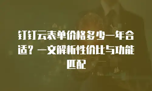 钉钉云表单价格多少一年合适？一文解析性价比与功能匹配