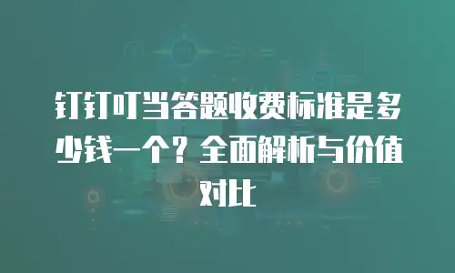 钉钉叮当答题收费标准是多少钱一个？全面解析与价值对比