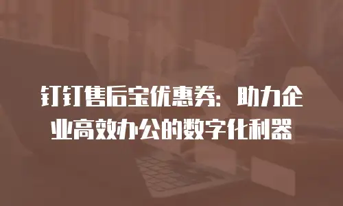 钉钉售后宝优惠券：助力企业高效办公的数字化利器