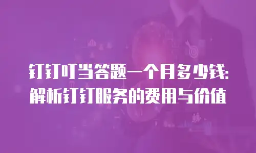 钉钉叮当答题一个月多少钱：解析钉钉服务的费用与价值