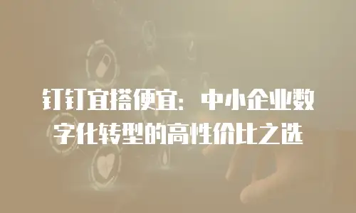 钉钉宜搭便宜：中小企业数字化转型的高性价比之选
