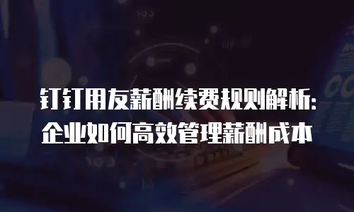 钉钉用友薪酬续费规则解析：企业如何高效管理薪酬成本