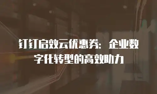 钉钉启效云优惠券：企业数字化转型的高效助力