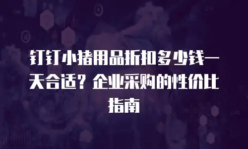 钉钉小猪用品折扣多少钱一天合适？企业采购的性价比指南