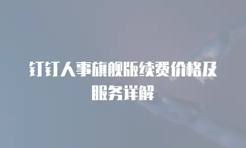 钉钉人事旗舰版续费价格及服务详解